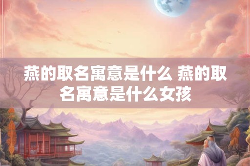 燕的取名寓意是什么 燕的取名寓意是什么女孩
