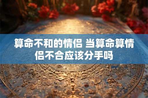 算命不和的情侣 当算命算情侣不合应该分手吗