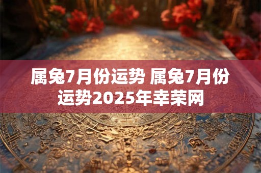 属兔7月份运势 属兔7月份运势2025年幸荣网