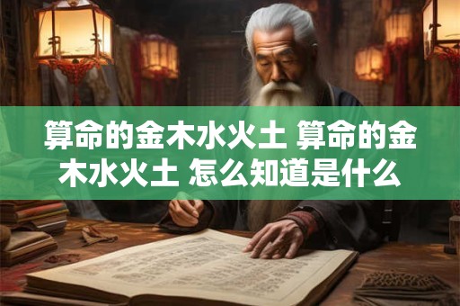 算命的金木水火土 算命的金木水火土 怎么知道是什么命