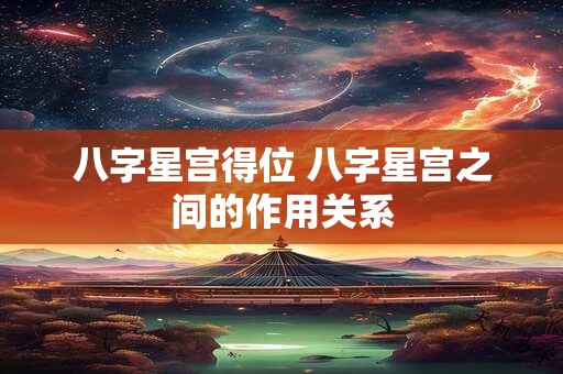 八字星宫得位 八字星宫之间的作用关系