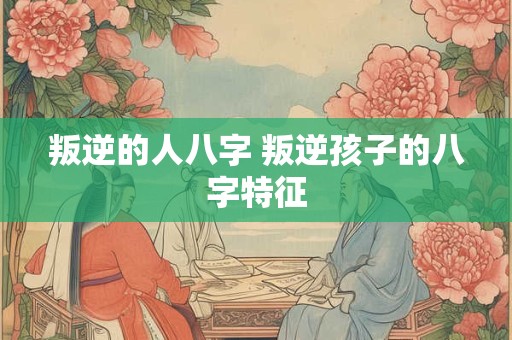 叛逆的人八字 叛逆孩子的八字特征