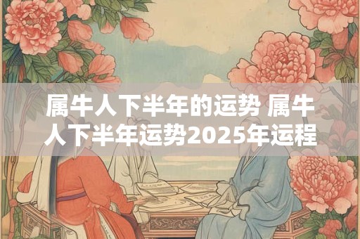 属牛人下半年的运势 属牛人下半年运势2025年运程