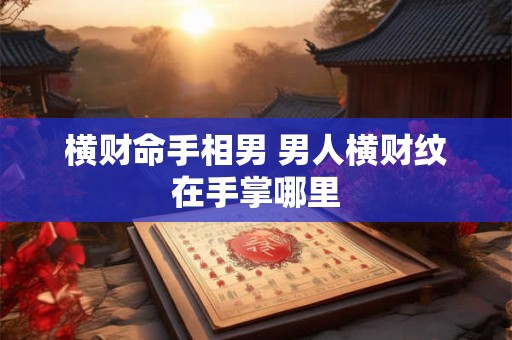横财命手相男 男人横财纹在手掌哪里