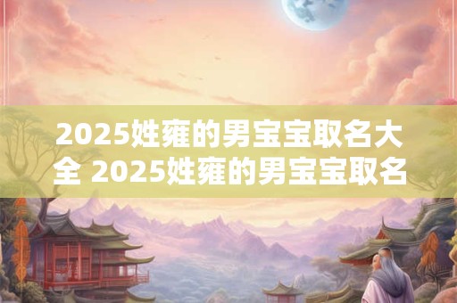 2025姓雍的男宝宝取名大全 2025姓雍的男宝宝取名大全及寓意