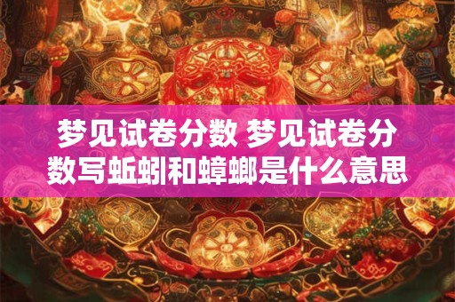 梦见试卷分数 梦见试卷分数写蚯蚓和蟑螂是什么意思 梦见试卷分数 梦见试卷分数写蚯蚓和蟑螂是什么意思