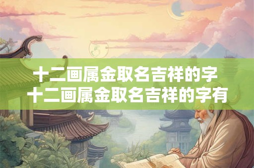 十二画属金取名吉祥的字 十二画属金取名吉祥的字有哪些