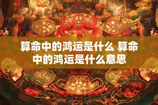 算命中的鸿运是什么 算命中的鸿运是什么意思
