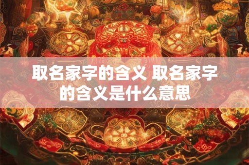 取名家字的含义 取名家字的含义是什么意思