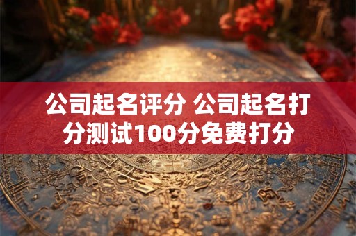 公司起名评分 公司起名打分测试100分免费打分