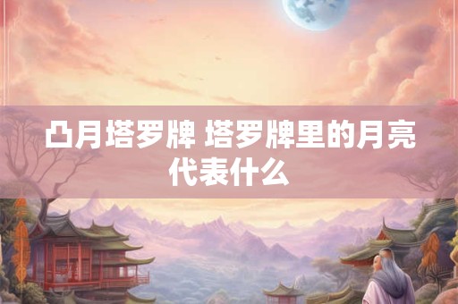 凸月塔罗牌 塔罗牌里的月亮代表什么 凸月塔罗牌 塔罗牌里的月亮代表什么