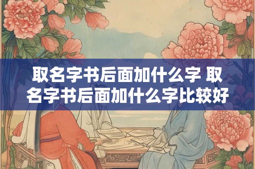 取名字书后面加什么字 取名字书后面加什么字比较好