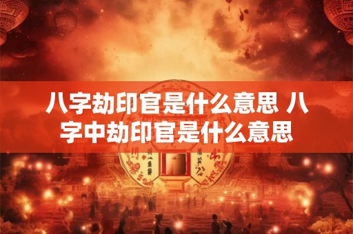 八字劫印官是什么意思 八字中劫印官是什么意思