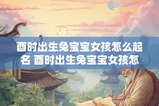 酉时出生兔宝宝女孩怎么起名 酉时出生兔宝宝女孩怎么起名字好听