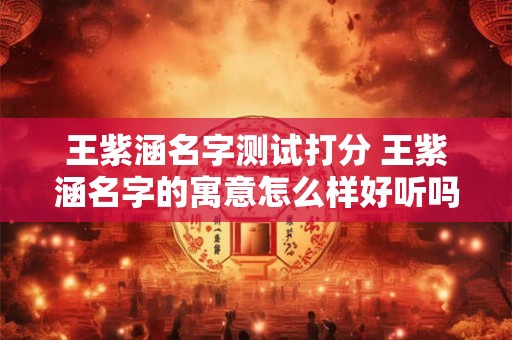 王紫涵名字测试打分 王紫涵名字的寓意怎么样好听吗