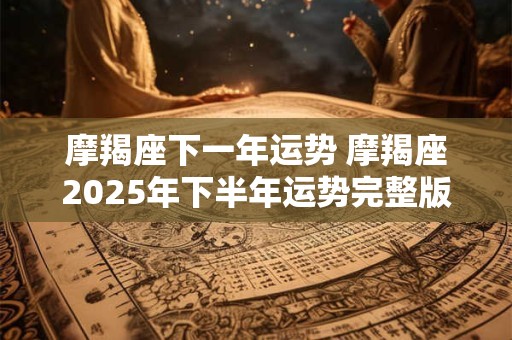 摩羯座下一年运势 摩羯座2025年下半年运势完整版