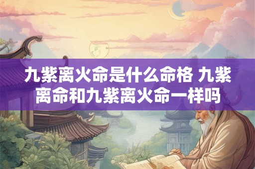 九紫离火命是什么命格 九紫离命和九紫离火命一样吗