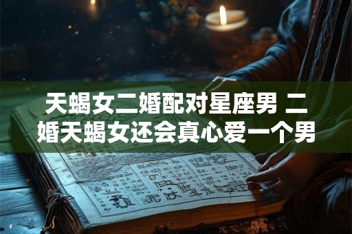 天蝎女二婚配对星座男 二婚天蝎女还会真心爱一个男人吗