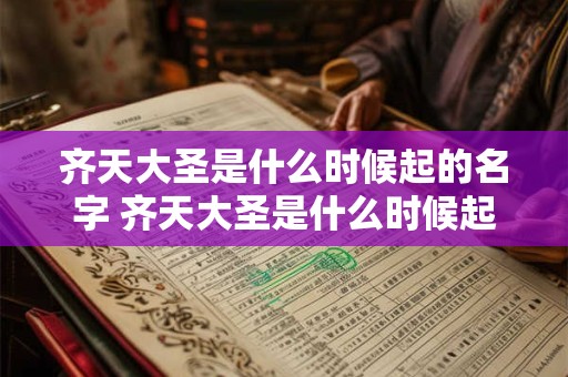 齐天大圣是什么时候起的名字 齐天大圣是什么时候起的名字啊