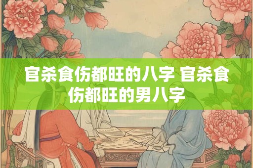 官杀食伤都旺的八字 官杀食伤都旺的男八字