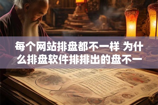 每个网站排盘都不一样 为什么排盘软件排排出的盘不一样