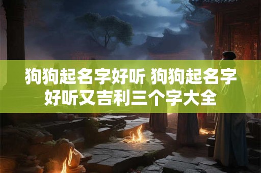狗狗起名字好听 狗狗起名字好听又吉利三个字大全