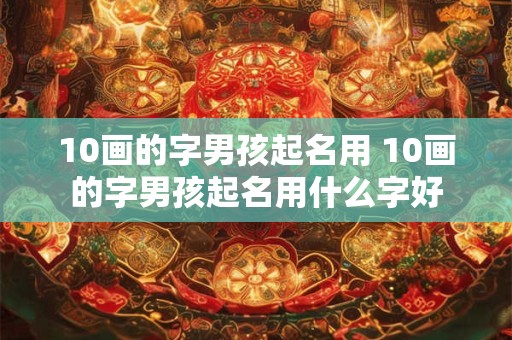 10画的字男孩起名用 10画的字男孩起名用什么字好