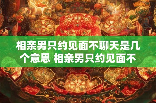 相亲男只约见面不聊天是几个意思 相亲男只约见面不聊天是几个意思呀