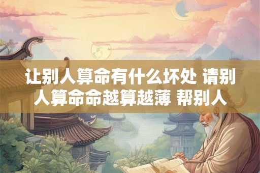 让别人算命有什么坏处 请别人算命命越算越薄 帮别人算命