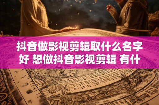 抖音做影视剪辑取什么名字好 想做抖音影视剪辑 有什么好一点的名字