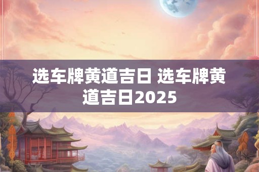 选车牌黄道吉日 选车牌黄道吉日2025
