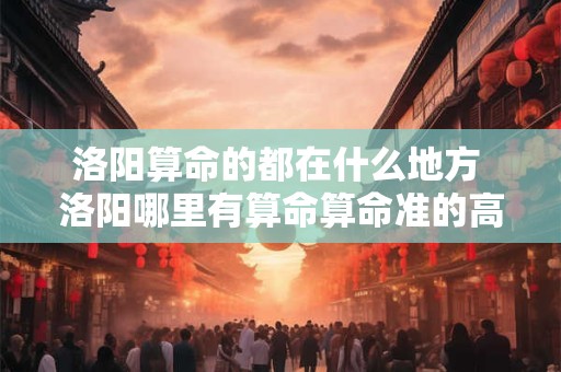 洛阳算命的都在什么地方 洛阳哪里有算命算命准的高人