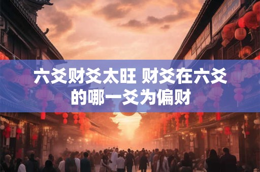 六爻财爻太旺 财爻在六爻的哪一爻为偏财