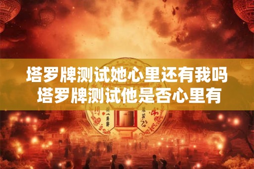 塔罗牌测试她心里还有我吗 塔罗牌测试他是否心里有了另一个人