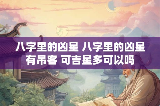 八字里的凶星 八字里的凶星有吊客 可吉星多可以吗 八字里的凶星 八字里的凶星有吊客 可吉星多可以吗