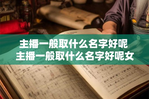 主播一般取什么名字好呢 主播一般取什么名字好呢女生