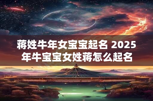 蒋姓牛年女宝宝起名 2025年牛宝宝女姓蒋怎么起名