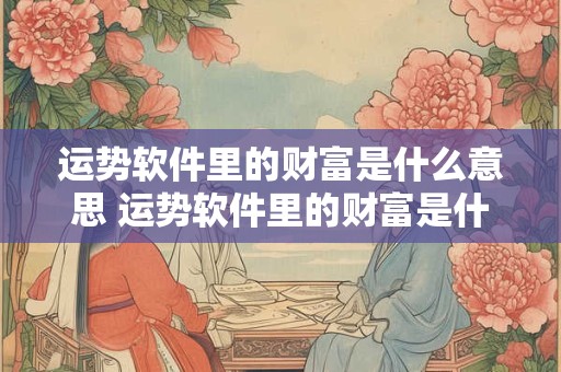 运势软件里的财富是什么意思 运势软件里的财富是什么意思啊