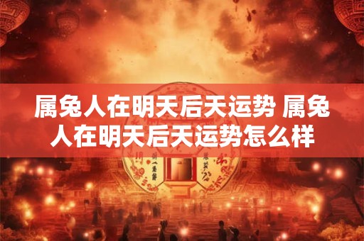 属兔人在明天后天运势 属兔人在明天后天运势怎么样