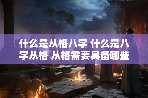 什么是从格八字 什么是八字从格 从格需要具备哪些条件