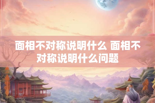 面相不对称说明什么 面相不对称说明什么问题