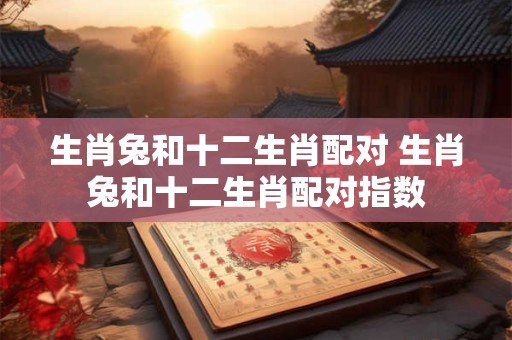生肖兔和十二生肖配对 生肖兔和十二生肖配对指数