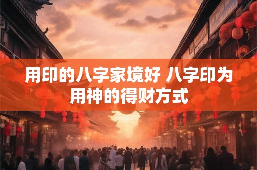 用印的八字家境好 八字印为用神的得财方式