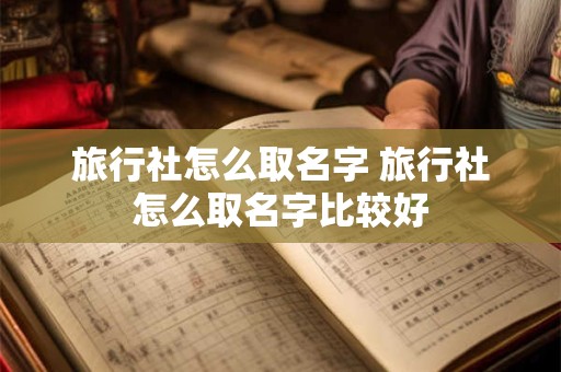 旅行社怎么取名字 旅行社怎么取名字比较好