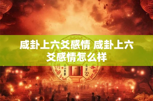 咸卦上六爻感情 咸卦上六爻感情怎么样