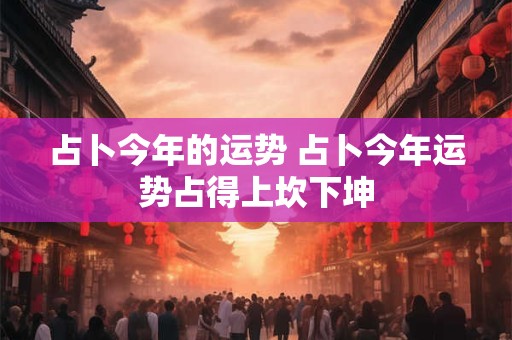 占卜今年的运势 占卜今年运势占得上坎下坤