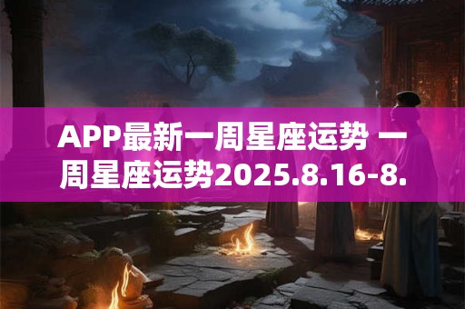 APP最新一周星座运势 一周星座运势2025.8.16-8.22