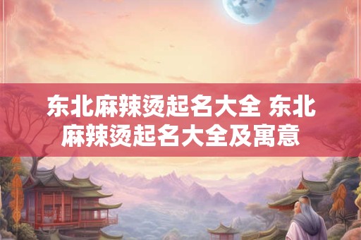 东北麻辣烫起名大全 东北麻辣烫起名大全及寓意