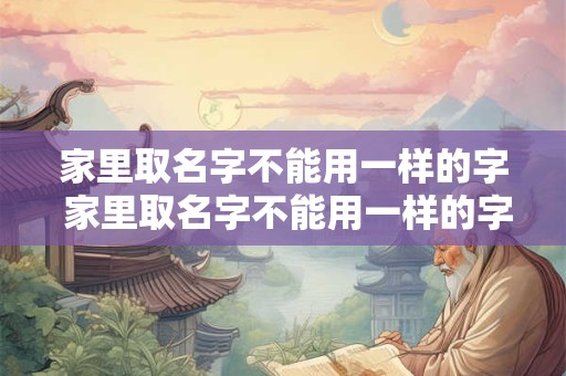 家里取名字不能用一样的字 家里取名字不能用一样的字吗为什么