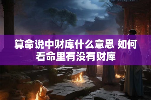 算命说中财库什么意思 如何看命里有没有财库